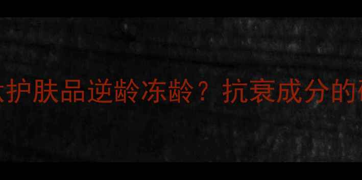 10位明星如何靠多肽护肤品逆龄冻龄抗衰成分的硬核科技与选品攻略