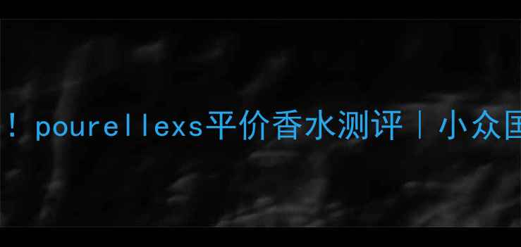 10元就能买到大牌香pourellexs平价香水测评小众国货香水的隐藏用法