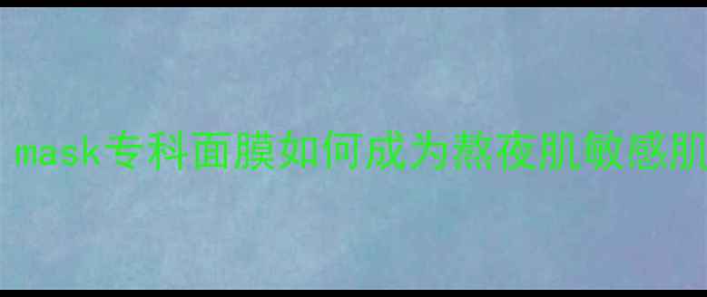 10大核心功效mask专科面膜如何成为熬夜肌敏感肌的急救神器