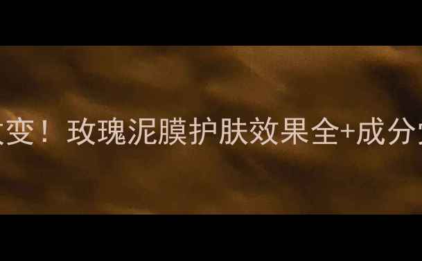 10天见证改变玫瑰泥膜护肤效果全成分党必看测评