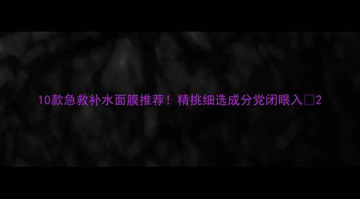 10款急救补水面膜推荐精挑细选成分党闭眼入