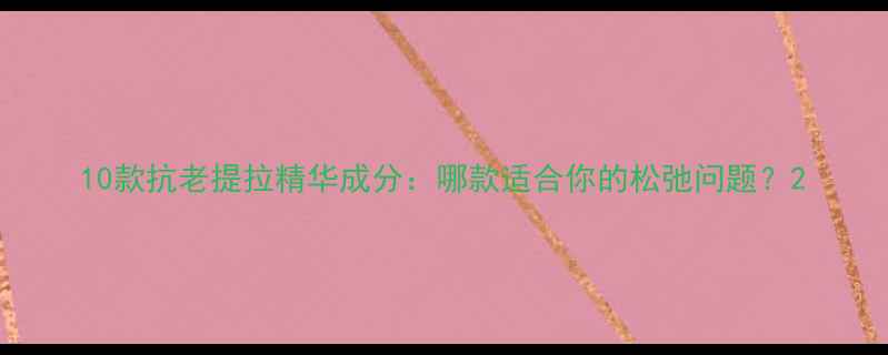 10款抗老提拉精华成分哪款适合你的松弛问题