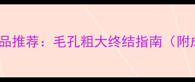10款收缩毛孔护肤品推荐毛孔粗大终结指南附成分与使用技巧