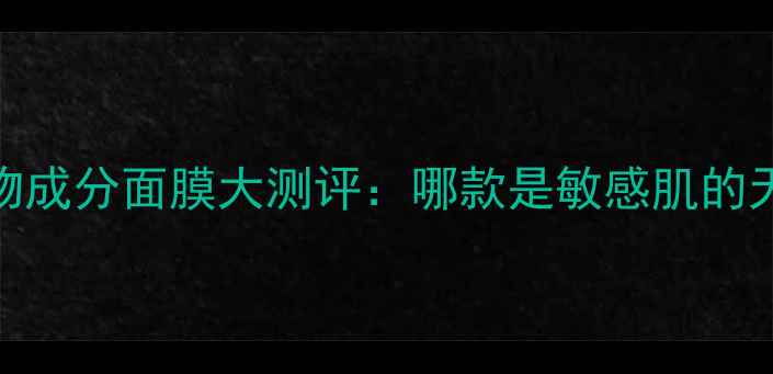 10款纯植物成分面膜大测评哪款是敏感肌的天然救星