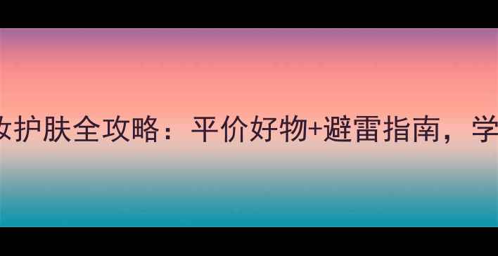 18岁女生化妆护肤全攻略平价好物避雷指南学生党必看