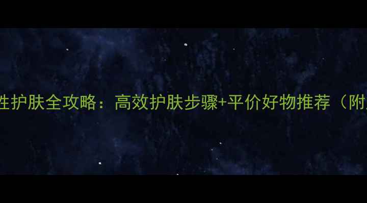 20-30岁女性护肤全攻略高效护肤步骤平价好物推荐附产品清单