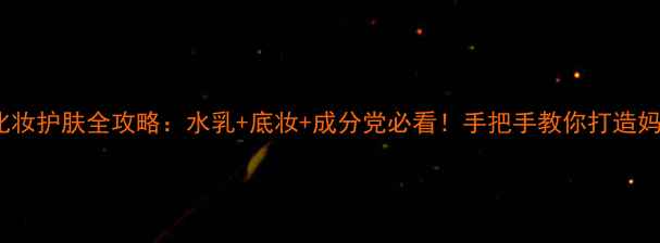 25岁化妆护肤全攻略水乳底妆成分党必看手把手教你打造妈生皮