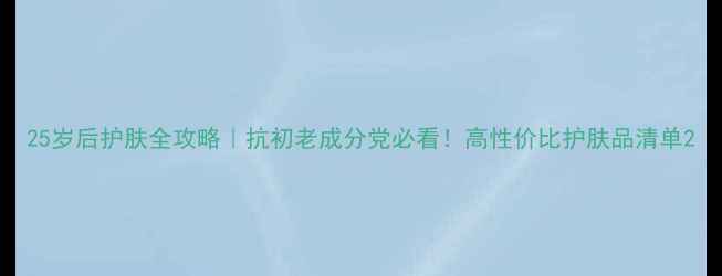 25岁后护肤全攻略抗初老成分党必看高性价比护肤品清单