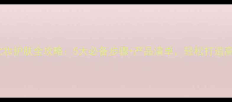 25岁女生化妆护肤全攻略5大必备步骤产品清单轻松打造高级感妆容