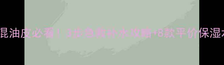 25岁油皮混油皮必看3步急救补水攻略8款平价保湿水乳推荐