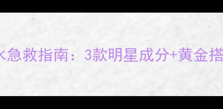 26岁女生必看保湿补水急救指南3款明星成分黄金搭配方案告别干纹暗沉