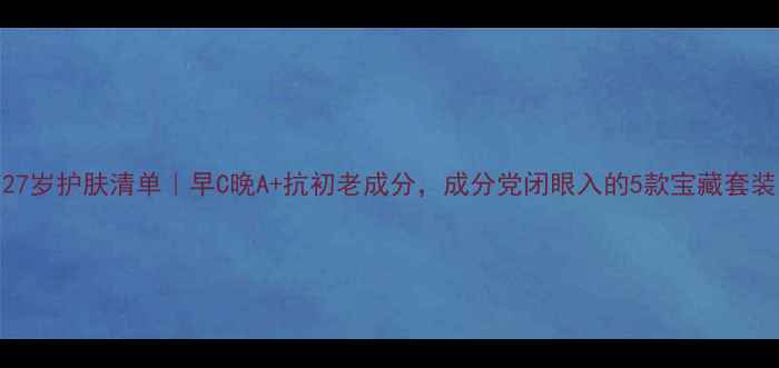 27岁护肤清单早C晚A抗初老成分成分党闭眼入的5款宝藏套装