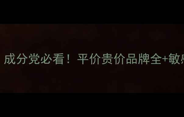 27岁护肤避雷指南成分党必看平价贵价品牌全敏感肌油痘肌专属方案