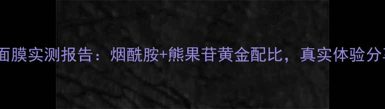 28天美白面膜实测报告烟酰胺熊果苷黄金配比真实体验分享与成分