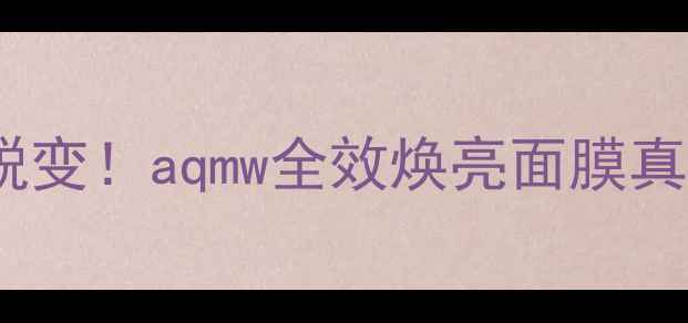 28天见证肌肤蜕变aqmw全效焕亮面膜真实测评报告