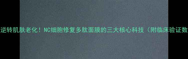 28天逆转肌肤老化NC细胞修复多肽面膜的三大核心科技附临床验证数据