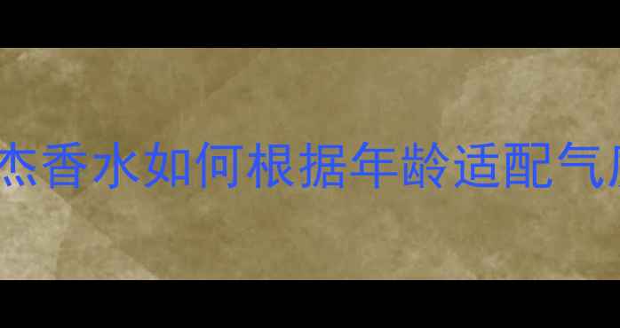 30女性专属香氛指南莫杰香水如何根据年龄适配气质304050香调选择全