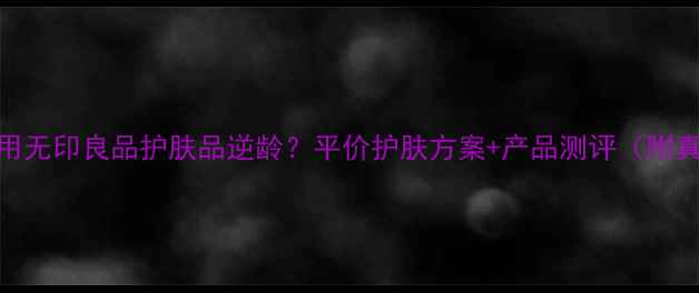 30岁女性如何用无印良品护肤品逆龄平价护肤方案产品测评附真实用户反馈
