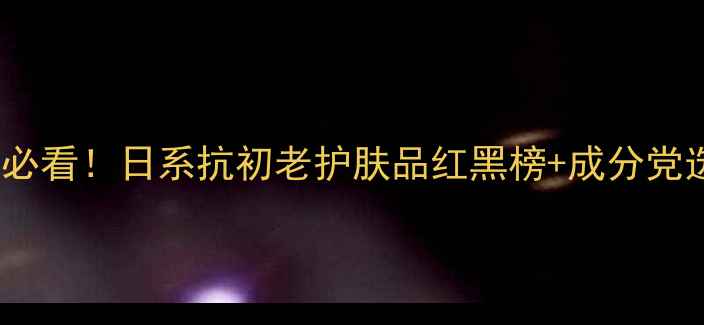30岁女性必看日系抗初老护肤品红黑榜成分党选购指南