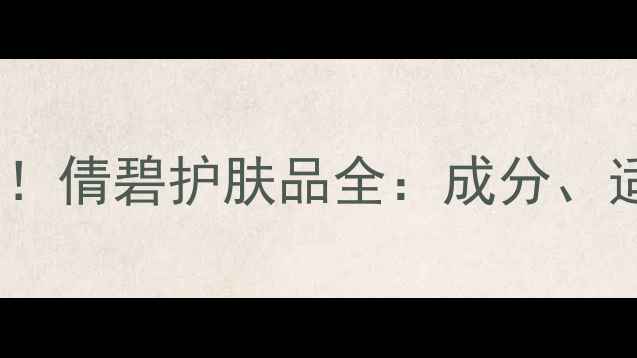 30岁女性抗初老必备倩碧护肤品全成分适用肤质与搭配指南