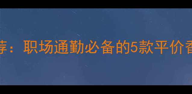 30岁女性日常香水推荐职场通勤必备的5款平价香水中哪款适合你
