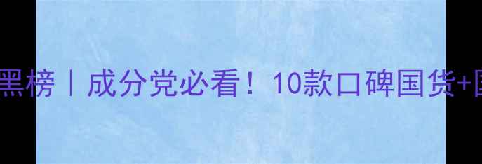 30岁抗初老面膜红黑榜成分党必看10款口碑国货国际大牌实测对比