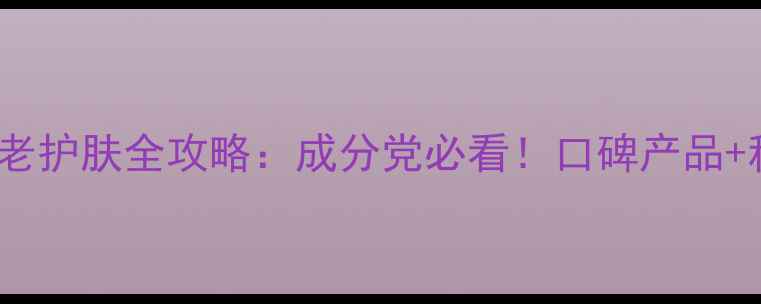35女性抗衰老护肤全攻略成分党必看口碑产品科学搭配指南