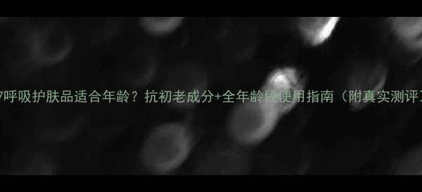 37呼吸护肤品适合年龄抗初老成分全年龄段使用指南附真实测评