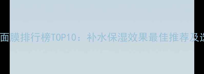 3D玻尿酸面膜排行榜TOP10补水保湿效果最佳推荐及选购指南