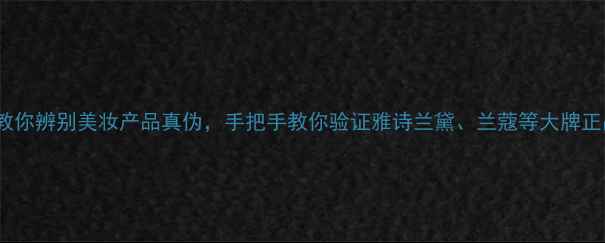 3步教你辨别美妆产品真伪手把手教你验证雅诗兰黛兰蔻等大牌正品
