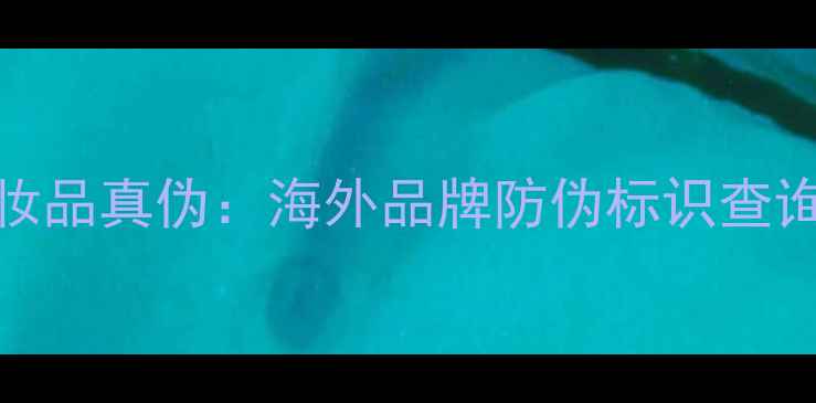 3步教你辨别进口化妆品真伪海外品牌防伪标识查询与假货防范全攻略