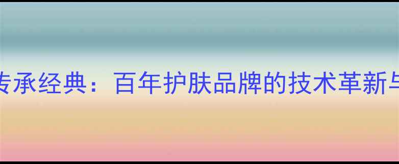 50年传承经典百年护肤品牌的技术革新与功效