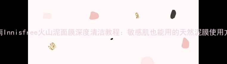 5步焕肤指南Innisfree火山泥面膜深度清洁教程敏感肌也能用的天然泥膜使用方法与效果
