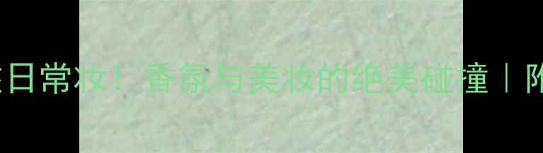 ADIDAS蓝瓶香水运动女孩日常妆香氛与美妆的绝美碰撞附香水眼妆唇妆搭配教程