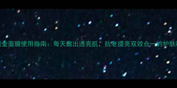 AHC黄金面膜使用指南每天敷出透亮肌抗老提亮双效合一的护肤秘诀