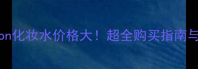 AlainDelon化妆水价格大超全购买指南与口碑测评