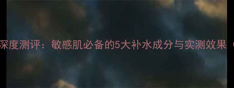 Aquamaxmask面膜深度测评敏感肌必备的5大补水成分与实测效果附成分表对比