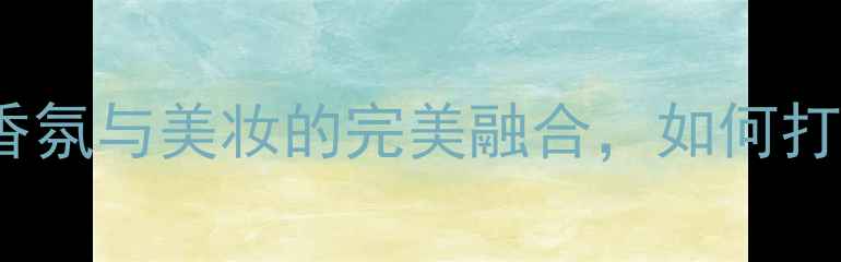 Armani石头香水高级香氛与美妆的完美融合如何打造专属香氛护肤指南