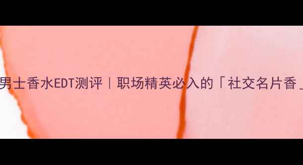 BOSS男士香水EDT测评职场精英必入的社交名片香全