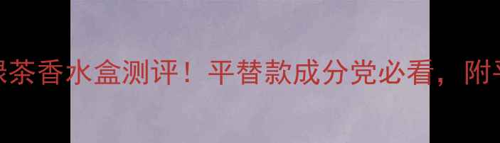 BVLGARI大吉岭绿茶香水盒测评平替款成分党必看附平价替代清单
