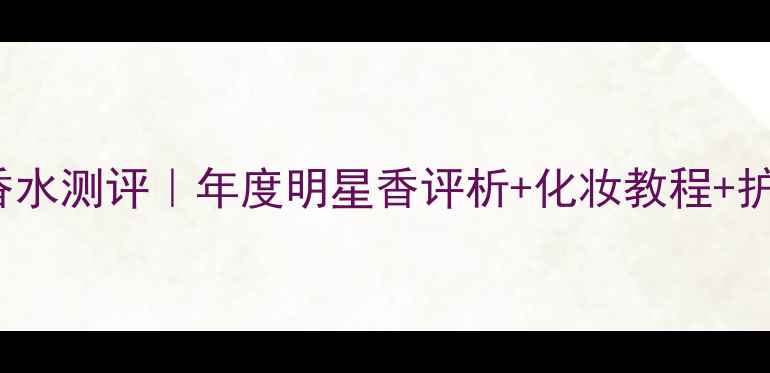 Benefit新月香水测评年度明星香评析化妆教程护肤搭配全攻略
