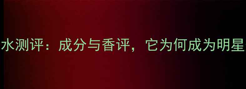 Black香水测评成分与香评它为何成为明星爆款