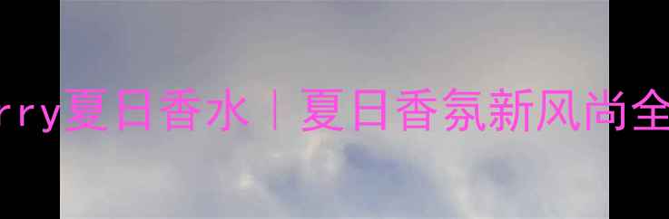 Burberry夏日香水夏日香氛新风尚全攻略