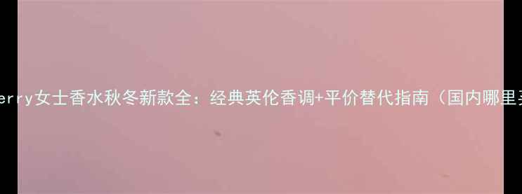 Burberry女士香水秋冬新款全经典英伦香调平价替代指南国内哪里买