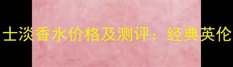 Burberry男士淡香水价格及测评经典英伦香调如何