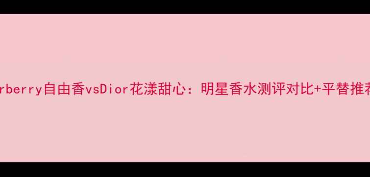Burberry自由香vsDior花漾甜心明星香水测评对比平替推荐