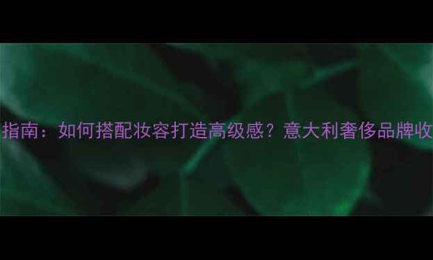 Bvlgari香水盒使用指南如何搭配妆容打造高级感意大利奢侈品牌收纳与美妆融合秘籍