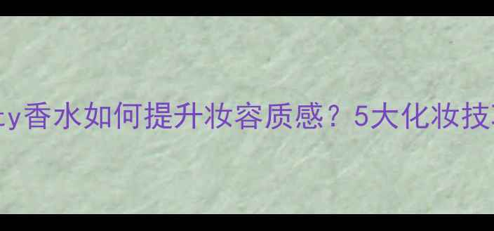 CKSheerBeauty香水如何提升妆容质感5大化妆技巧搭配指南