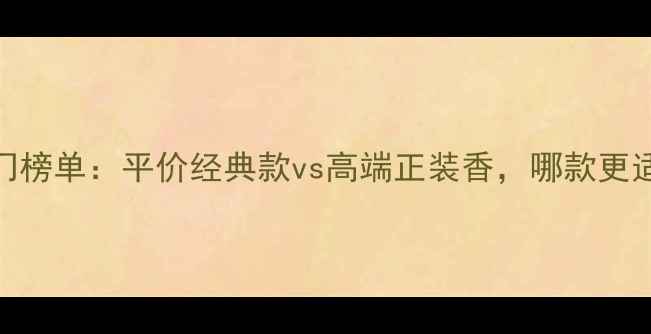 CK男士香水热门榜单平价经典款vs高端正装香哪款更适合你的气质