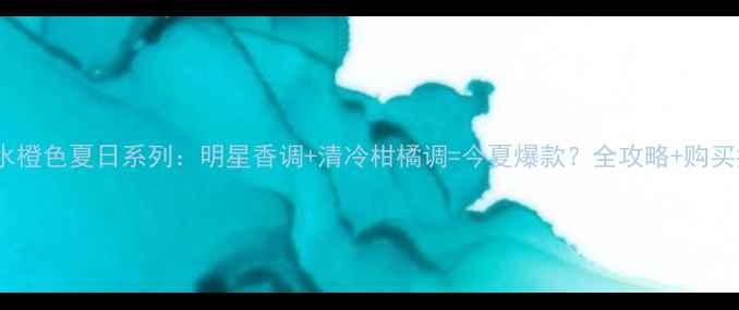 CK香水橙色夏日系列明星香调清冷柑橘调今夏爆款全攻略购买指南